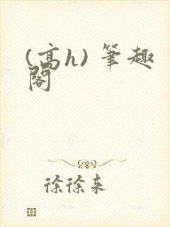 (高h) 笔趣阁