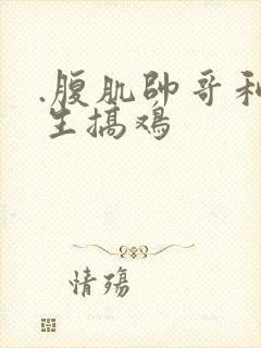 .腹肌帅哥和女生搞鸡