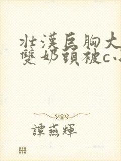 壮汉巨胸大乳露双奶头被c小说免费阅