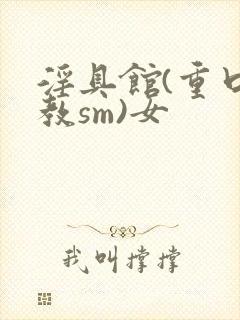 淫具馆(重口调教sm)女