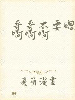 哥哥不要嗯嗯嗯啊啊啊