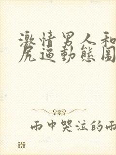 激情男人和女人尻逼动态图