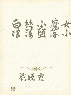 白丝小魔女呻吟浪荡堕落小说