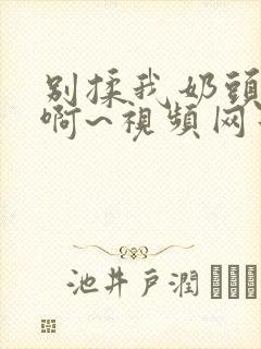 别揉我奶头嗯~啊~视频网站