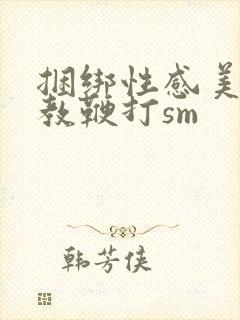 捆绑性感美女调教鞭打sm