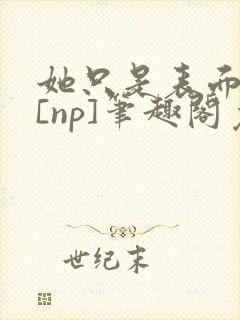 她只是表面清纯[np]笔趣阁免费阅读