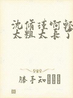 沈修瑾啊轻点灬太粗太长了小说在线