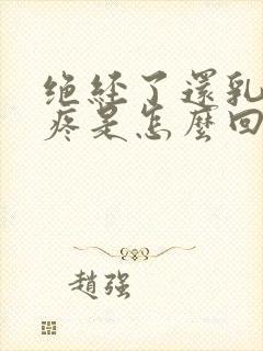 绝经了还乳房胀疼是怎么回事