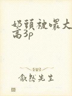 奶头被嘬大了h高3p