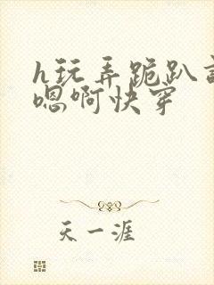 h玩弄跪趴调教嗯啊快穿