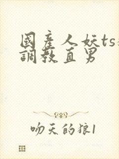 国产人妖ts猛调教直男