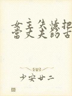 女主失忆把兄长当丈夫的古言