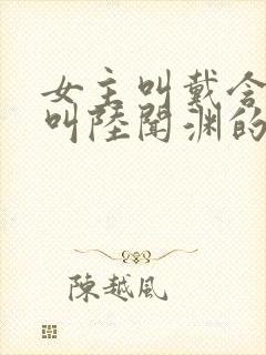 女主叫戴含男主叫陆闻渊的小说