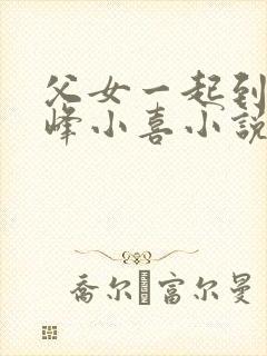 父女一起到达巅峰小喜小说免费阅读