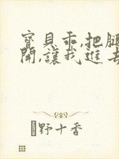 宝贝乖,把腿张开,让我进去