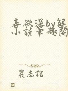 春欲深by解棠小说笔趣阁无弹窗