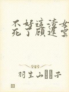 不好这渣女要虐死了顾迟云全文在线阅读封面