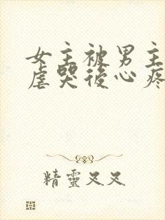 女主被男主惩罚虐哭后心疼的小说古