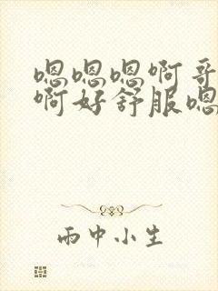 嗯嗯嗯啊哥哥嗯啊好舒服嗯嗯嗯啊