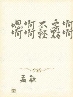 嗯啊不要啊好棒啊啊轻点啊我要去了