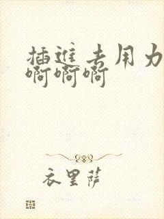 插进去用力啊啊啊啊啊