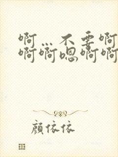 啊…不要啊啊啊啊啊嗯啊啊嗯嗯啊