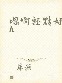 嗯啊轻点好粗啊h