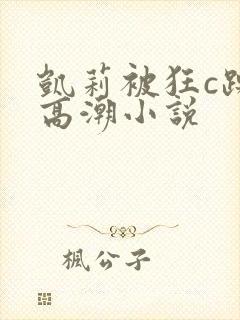 凯莉被狂c躁到高潮小说