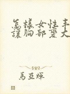 怎样女性丰胸能让胸部变大