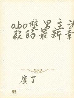 abo双男主沈毅的最新章节更新时间