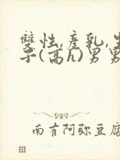 双性,产乳,生子(高h)男男