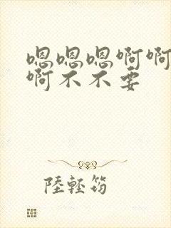 嗯嗯嗯啊啊啊啊啊不不要