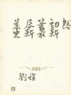 叶辰萧初然刚刚更新最新