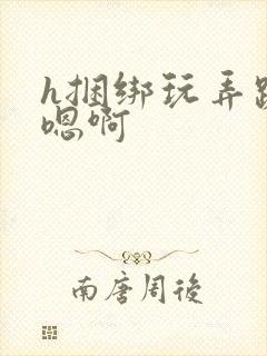 h捆绑玩弄跪趴嗯啊