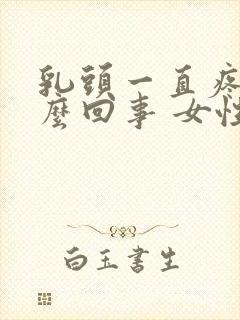 乳头一直疼是怎么回事 女性