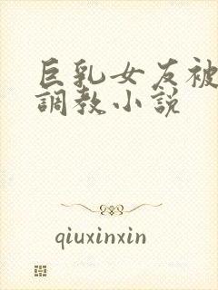 巨乳女友被老头调教小说
