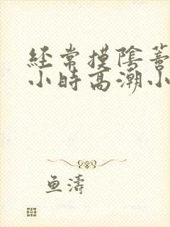 经常摸阴蒂一两小时高潮小说