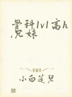 骨科1v1高h,兄妹