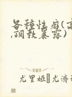 各种性癖(高h,调教暴露)