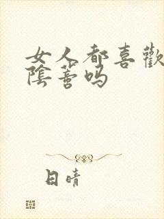 女人都喜欢被舔阴蒂吗