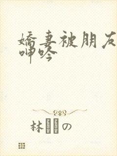 娇妻被朋友玩的呻吟