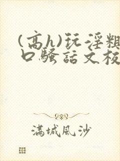 (高h)玩淫粗口骚话文校园小说