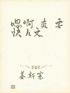 嗯啊 爽 要 快 h文