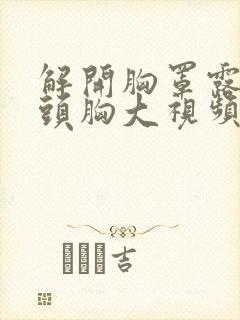 解开胸罩露出奶头胸大视频