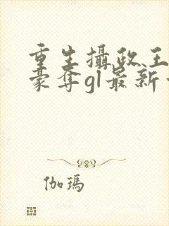 重生摄政王巧取豪夺gl最新章节更新内