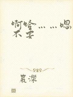 啊哈……嗯……不要