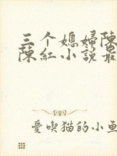 三个媳妇陈法蓉陈红小说最新章节更新时间