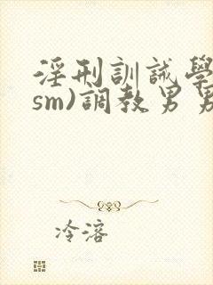 淫刑训诫学校(sm)调教男男