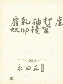 扇乳抽打虐臀贱奴np后宫封面