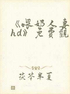 《喂奶人妻厨房hd》免费观看